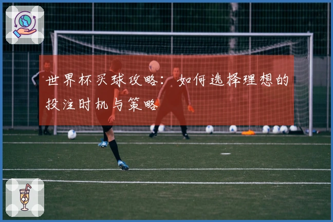 世界杯买球攻略：如何选择理想的投注时机与策略