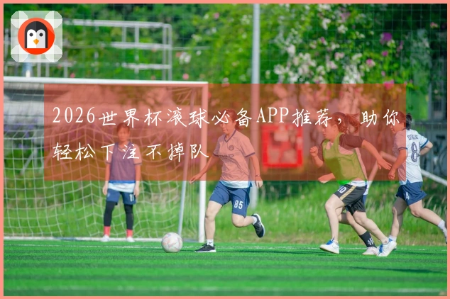 2026世界杯滚球必备APP推荐，助你轻松下注不掉队