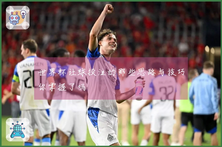 世界杯让球投注的那些思路与技巧你掌握了吗