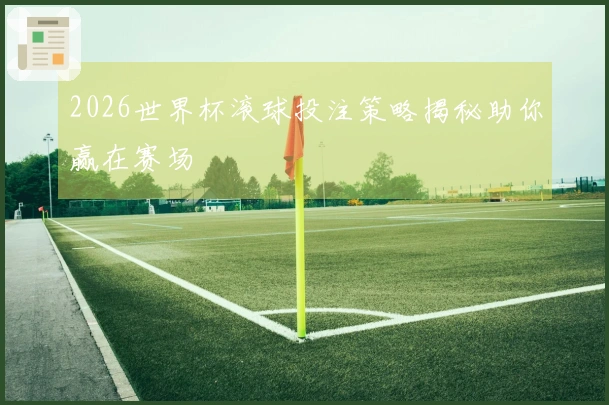 2026世界杯滚球投注策略揭秘助你赢在赛场