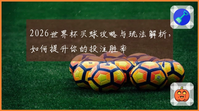 2026世界杯买球攻略与玩法解析，如何提升你的投注胜率