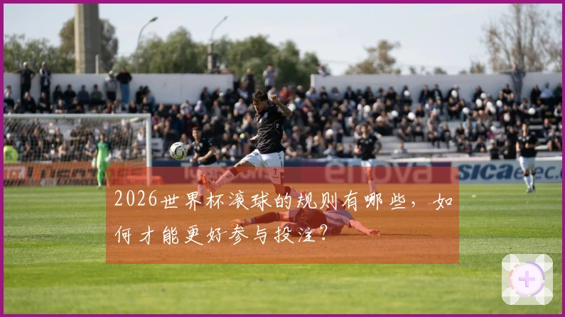 2026世界杯滚球的规则有哪些，如何才能更好参与投注？