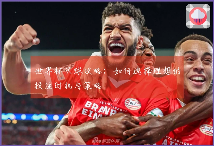 世界杯买球攻略：如何选择理想的投注时机与策略