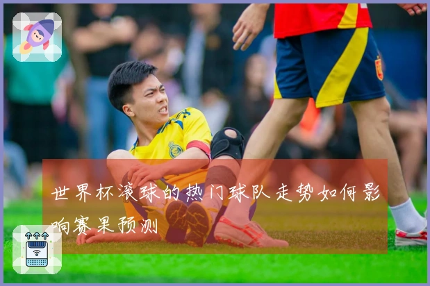 世界杯滚球的热门球队走势如何影响赛果预测