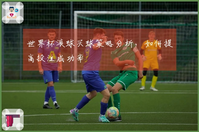 世界杯滚球买球策略分析，如何提高投注成功率