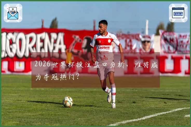 2026世界杯投注盘口分析，谁将成为夺冠热门？