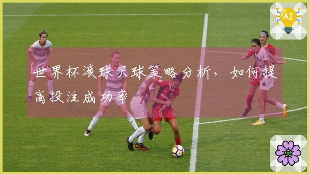 世界杯滚球买球策略分析，如何提高投注成功率