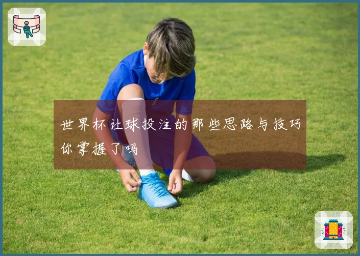 世界杯让球投注的那些思路与技巧你掌握了吗