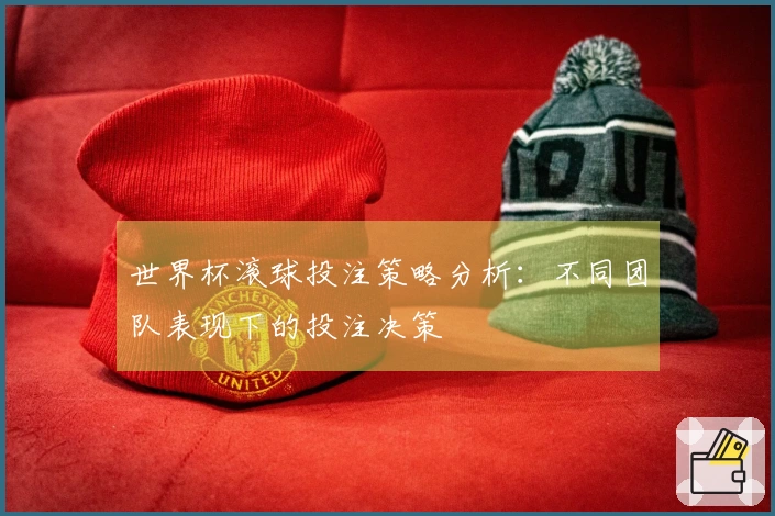 世界杯滚球投注策略分析：不同团队表现下的投注决策