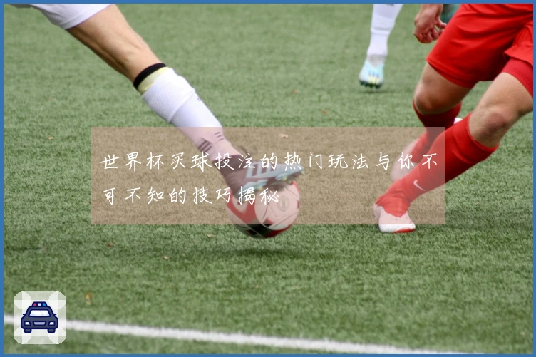 世界杯买球投注的热门玩法与你不可不知的技巧揭秘