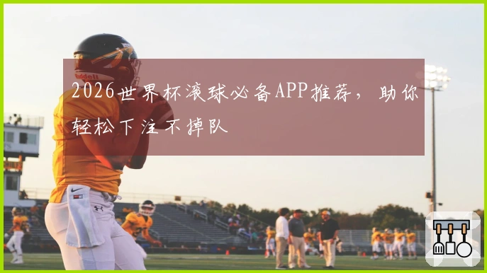2026世界杯滚球必备APP推荐，助你轻松下注不掉队