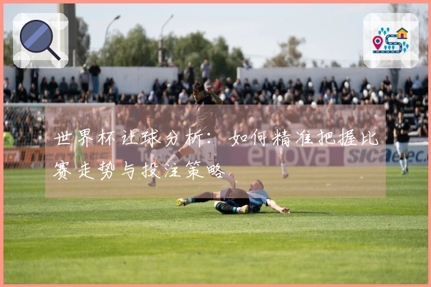 世界杯让球分析：如何精准把握比赛走势与投注策略